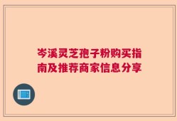 岑溪灵芝孢子粉购买指南及推荐商家信息分享