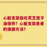 心脏支架后吃灵芝孢子油保养？心脏支架患者的保健方法？