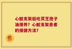 心脏支架后吃灵芝孢子油保养？心脏支架患者的保健方法？