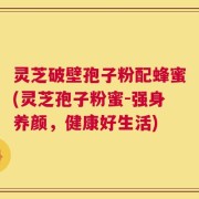 灵芝破壁孢子粉配蜂蜜(灵芝孢子粉蜜-强身养颜，健康好生活)