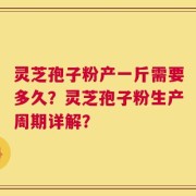 灵芝孢子粉产一斤需要多久？灵芝孢子粉生产周期详解？