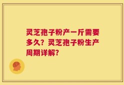 灵芝孢子粉产一斤需要多久？灵芝孢子粉生产周期详解？