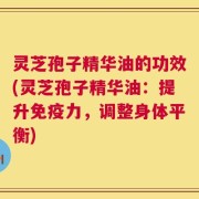 灵芝孢子精华油的功效(灵芝孢子精华油：提升免疫力，调整身体平衡)