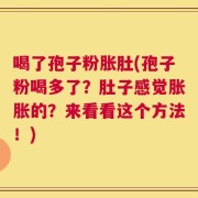 喝了孢子粉胀肚(孢子粉喝多了？肚子感觉胀胀的？来看看这个方法！)