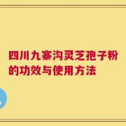 四川九寨沟灵芝孢子粉的功效与使用方法
