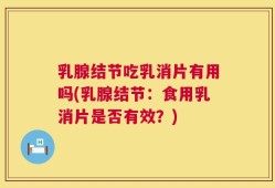 乳腺结节吃乳消片有用吗(乳腺结节：食用乳消片是否有效？)