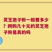 灵芝孢子粉一般要多少？网购几十元的灵芝孢子粉是真的吗