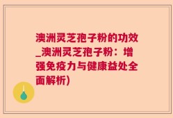 澳洲灵芝孢子粉的功效_澳洲灵芝孢子粉：增强免疫力与健康益处全面解析)