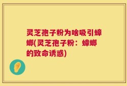 灵芝孢子粉为啥吸引蟑螂(灵芝孢子粉：蟑螂的致命诱惑)