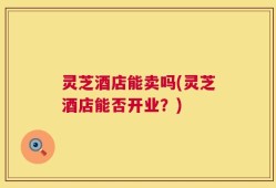灵芝酒店能卖吗(灵芝酒店能否开业？)