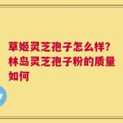 草姬灵芝孢子怎么样？林岛灵芝孢子粉的质量如何