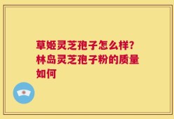 草姬灵芝孢子怎么样？林岛灵芝孢子粉的质量如何
