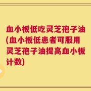 血小板低吃灵芝孢子油(血小板低患者可服用灵芝孢子油提高血小板计数)