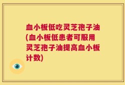 血小板低吃灵芝孢子油(血小板低患者可服用灵芝孢子油提高血小板计数)