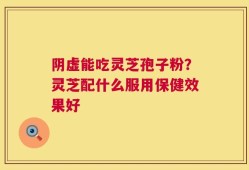 阴虚能吃灵芝孢子粉？灵芝配什么服用保健效果好