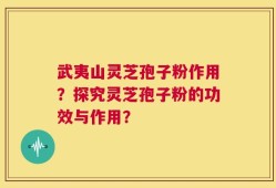 武夷山灵芝孢子粉作用？探究灵芝孢子粉的功效与作用？