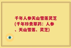 千年人参天山雪莲灵芝(千年珍贵草药：人参、天山雪莲、灵芝)
