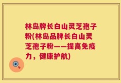 林岛牌长白山灵芝孢子粉(林岛品牌长白山灵芝孢子粉——提高免疫力，健康护航)