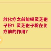 放化疗之前能喝灵芝孢子粉？灵芝孢子粉在化疗前的作用？