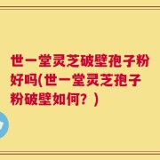 世一堂灵芝破壁孢子粉好吗(世一堂灵芝孢子粉破壁如何？)
