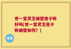 世一堂灵芝破壁孢子粉好吗(世一堂灵芝孢子粉破壁如何？)