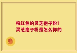 粉红色的灵芝孢子粉？灵芝孢子粉是怎么样的