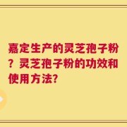 嘉定生产的灵芝孢子粉？灵芝孢子粉的功效和使用方法？
