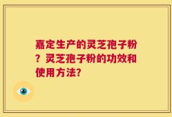 嘉定生产的灵芝孢子粉？灵芝孢子粉的功效和使用方法？