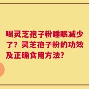 喝灵芝孢子粉睡眠减少了？灵芝孢子粉的功效及正确食用方法？