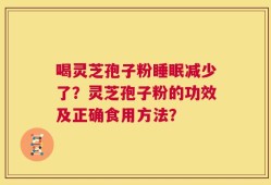 喝灵芝孢子粉睡眠减少了？灵芝孢子粉的功效及正确食用方法？