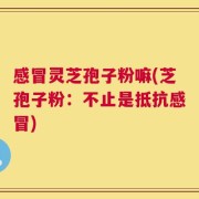 感冒灵芝孢子粉嘛(芝孢子粉：不止是抵抗感冒)