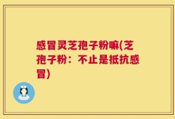 感冒灵芝孢子粉嘛(芝孢子粉：不止是抵抗感冒)
