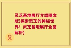 灵芝基地展厅介绍图文版(探索灵芝的神秘世界！灵芝基地展厅全面解析)