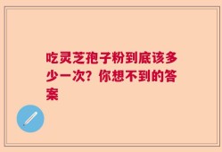 吃灵芝孢子粉到底该多少一次？你想不到的答案