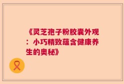 《灵芝孢子粉胶囊外观：小巧精致蕴含健康养生的奥秘》