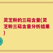 灵芝粉的三萜含量(灵芝粉三萜含量分析结果)