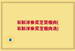 石斛洋参灵芝煲瘦肉(石斛洋参灵芝瘦肉汤)