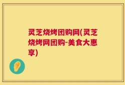 灵芝烧烤团购网(灵芝烧烤网团购-美食大惠享)