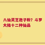 八仙灵芝孢子粉？斗罗大陆十二种仙品