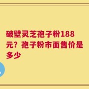 破壁灵芝孢子粉188元？孢子粉市面售价是多少