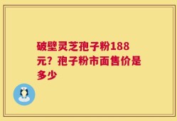 破壁灵芝孢子粉188元？孢子粉市面售价是多少
