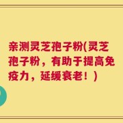 亲测灵芝孢子粉(灵芝孢子粉，有助于提高免疫力，延缓衰老！)