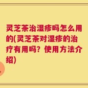 灵芝茶治湿疹吗怎么用的(灵芝茶对湿疹的治疗有用吗？使用方法介绍)