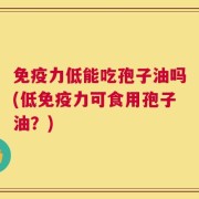 免疫力低能吃孢子油吗(低免疫力可食用孢子油？)