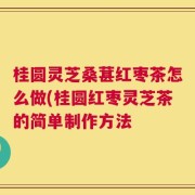桂圆灵芝桑葚红枣茶怎么做(桂圆红枣灵芝茶的简单制作方法
