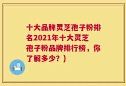 十大品牌灵芝孢子粉排名2021年十大灵芝孢子粉品牌排行榜，你了解多少？)
