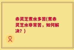 赤灵芝煮水多苦(煮赤灵芝水非常苦，如何解决？)