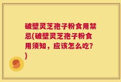 破壁灵芝孢子粉食用禁忌(破壁灵芝孢子粉食用须知，应该怎么吃？)