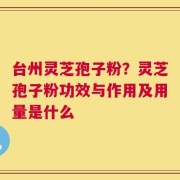 台州灵芝孢子粉？灵芝孢子粉功效与作用及用量是什么