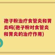 孢子粉治疗食管炎和胃炎吗(孢子粉对食管炎和胃炎的治疗作用)